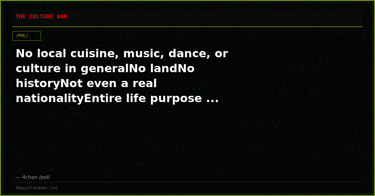 No local cuisine, music, dance, or culture in generalNo landNo historyNot even a real nationalityEntire life purpose ...