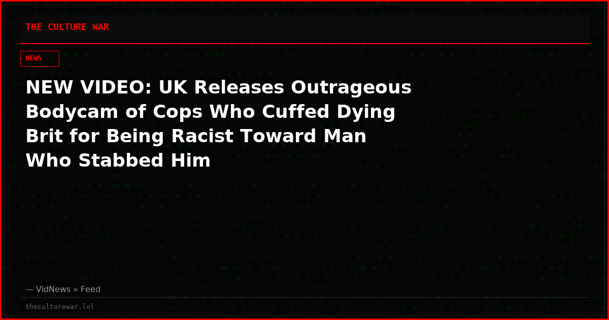 NEW VIDEO: UK Releases Outrageous Bodycam of Cops Who Cuffed Dying Brit for Being Racist Toward Man Who Stabbed Him