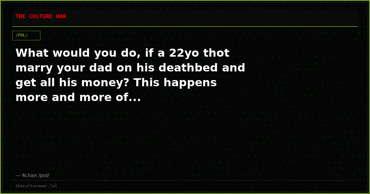 What would you do, if a 22yo thot marry your dad on his deathbed and get all his money? This happens more and more of...