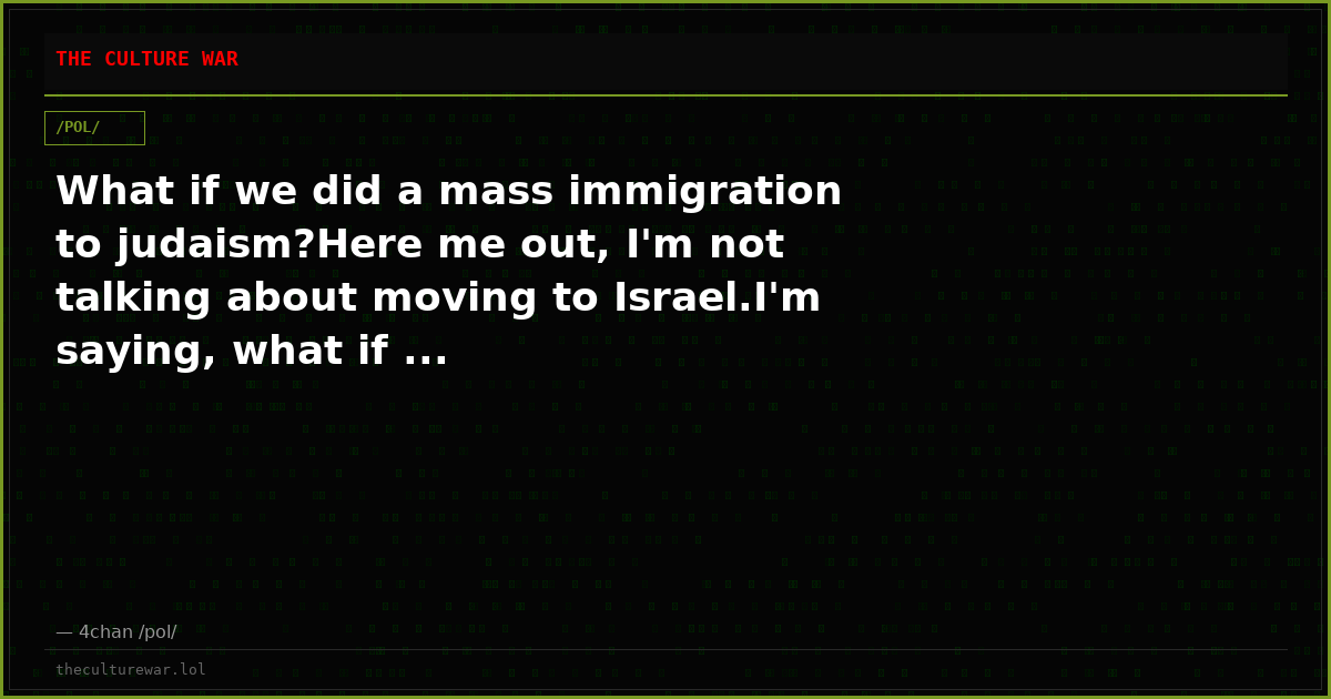 What if we did a mass immigration to judaism?Here me out, I'm not talking about moving to Israel.I'm saying, what if ...