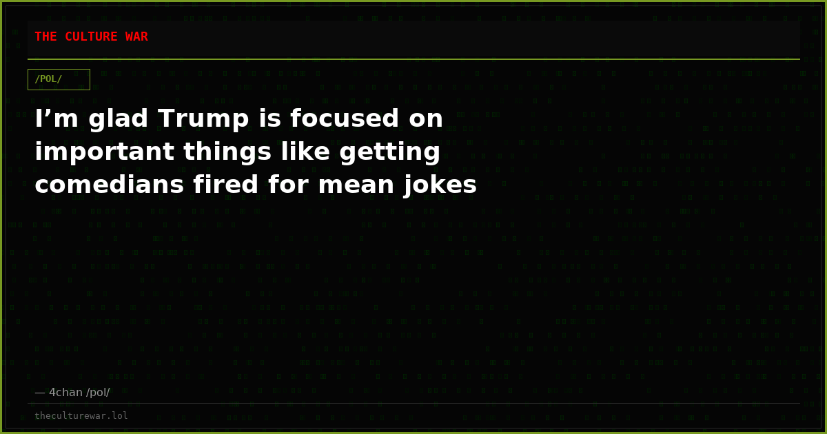 I’m glad Trump is focused on important things like getting comedians fired for mean jokes