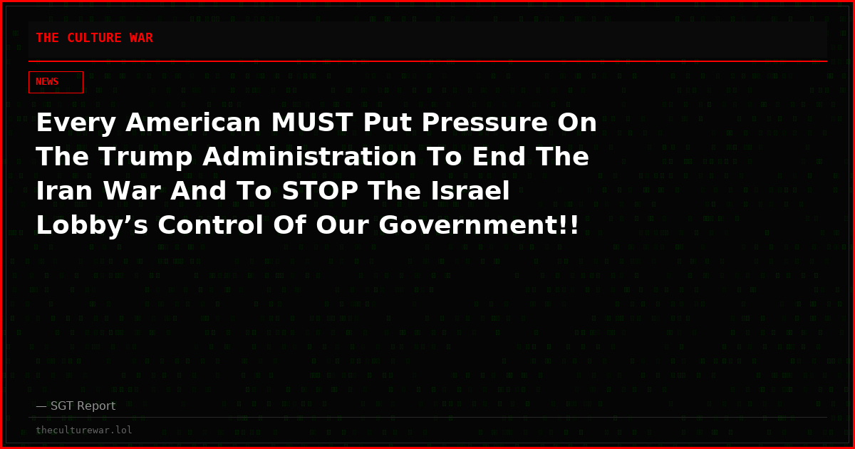 Every American MUST Put Pressure On The Trump Administration To End The Iran War And To STOP The Israel Lobby’s Control Of Our Government!!