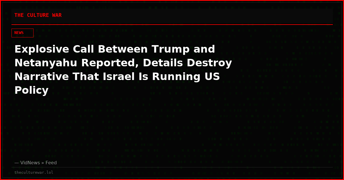 Explosive Call Between Trump and Netanyahu Reported, Details Destroy Narrative That Israel Is Running US Policy