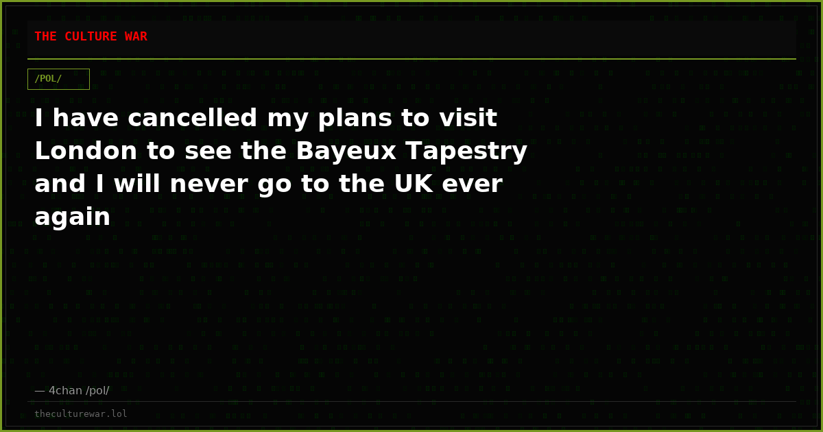 I have cancelled my plans to visit London to see the Bayeux Tapestry and I will never go to the UK ever again