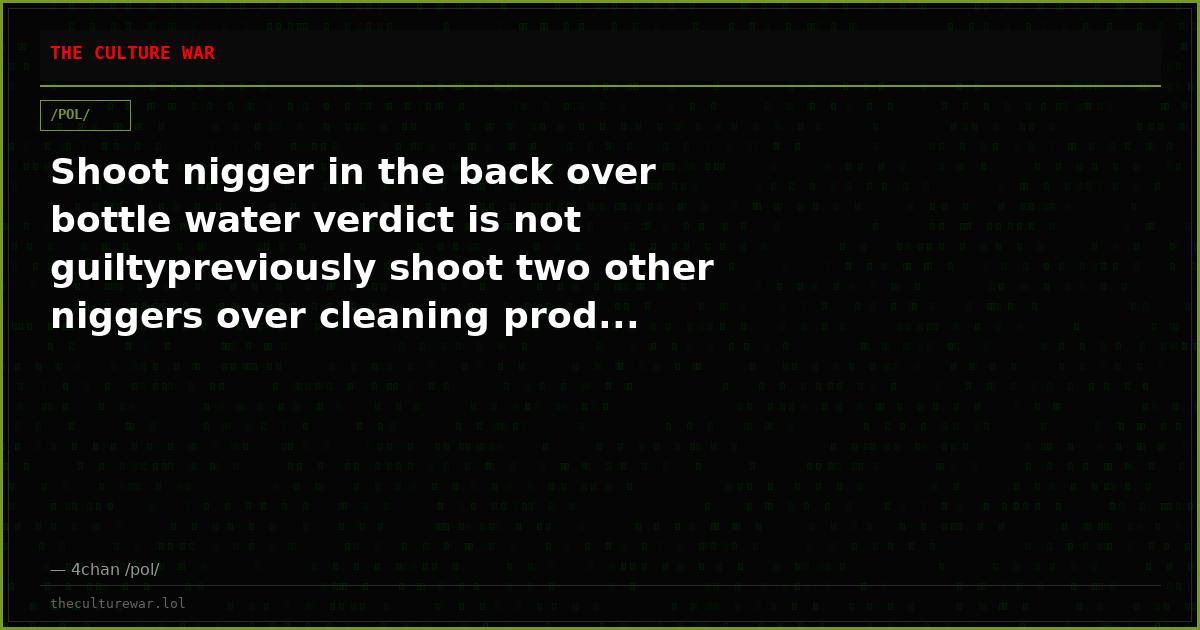 Shoot nigger in the back over bottle water verdict is not guiltypreviously shoot two other niggers over cleaning prod...