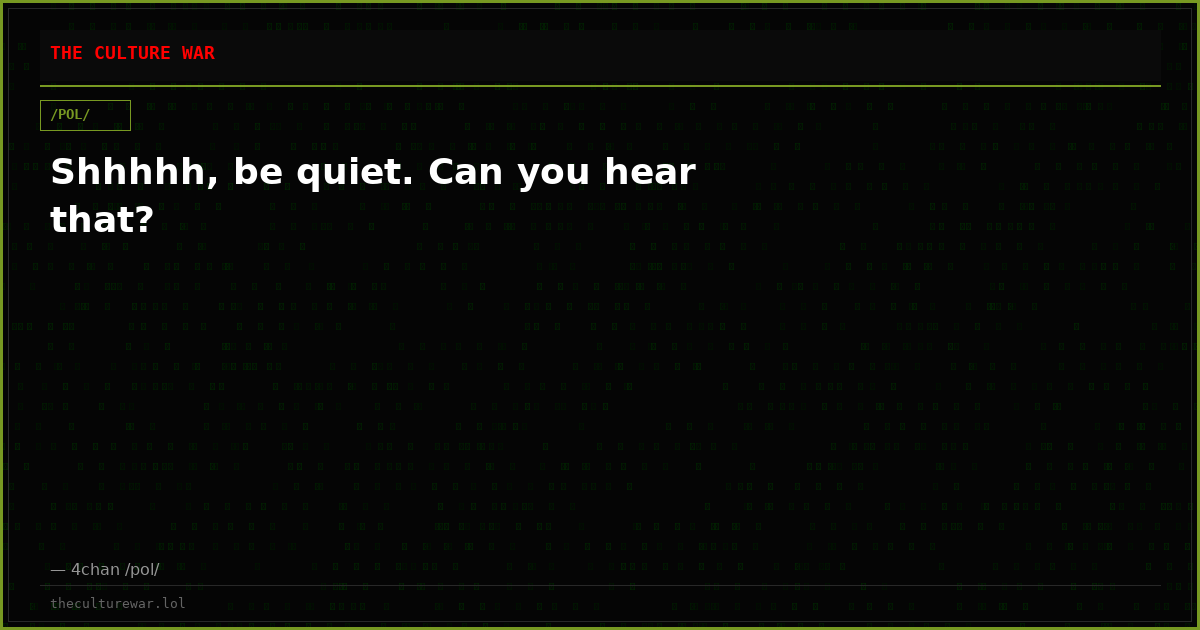 Shhhhh, be quiet. Can you hear that?
