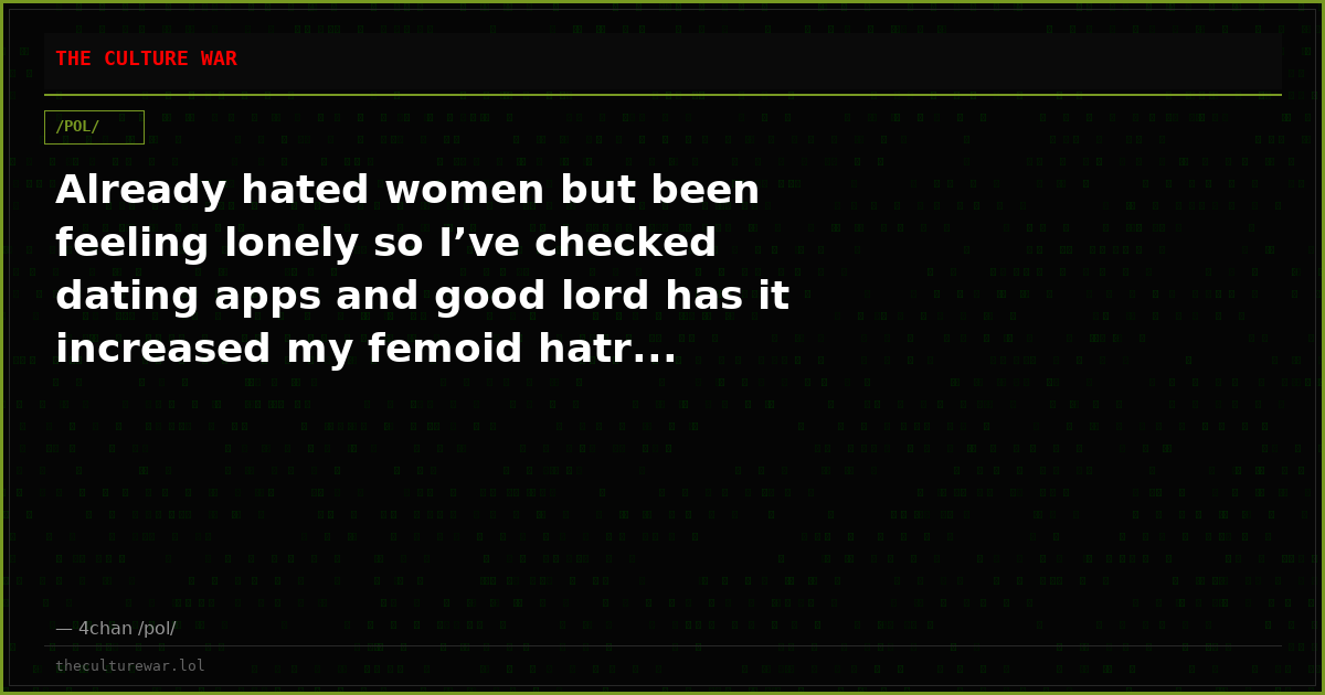 Already hated women but been feeling lonely so I’ve checked dating apps and good lord has it increased my femoid hatr...