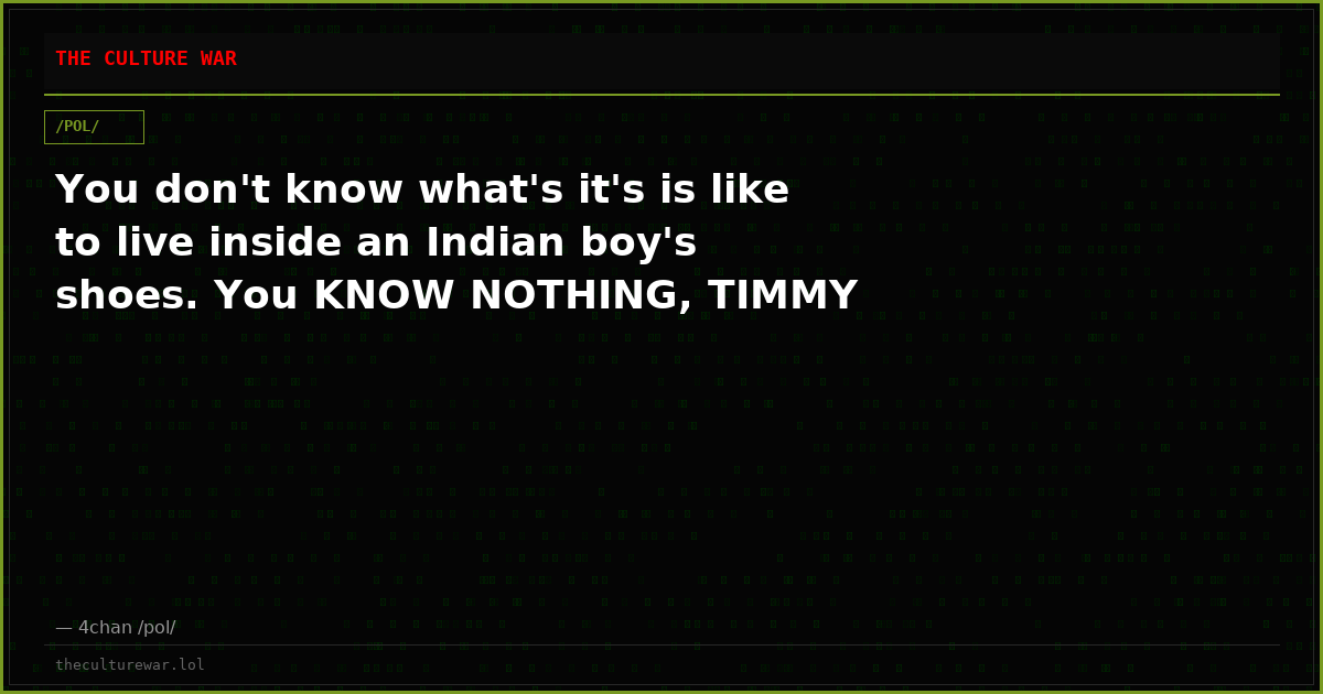 You don't know what's it's is like to live inside an Indian boy's shoes. You KNOW NOTHING, TIMMY