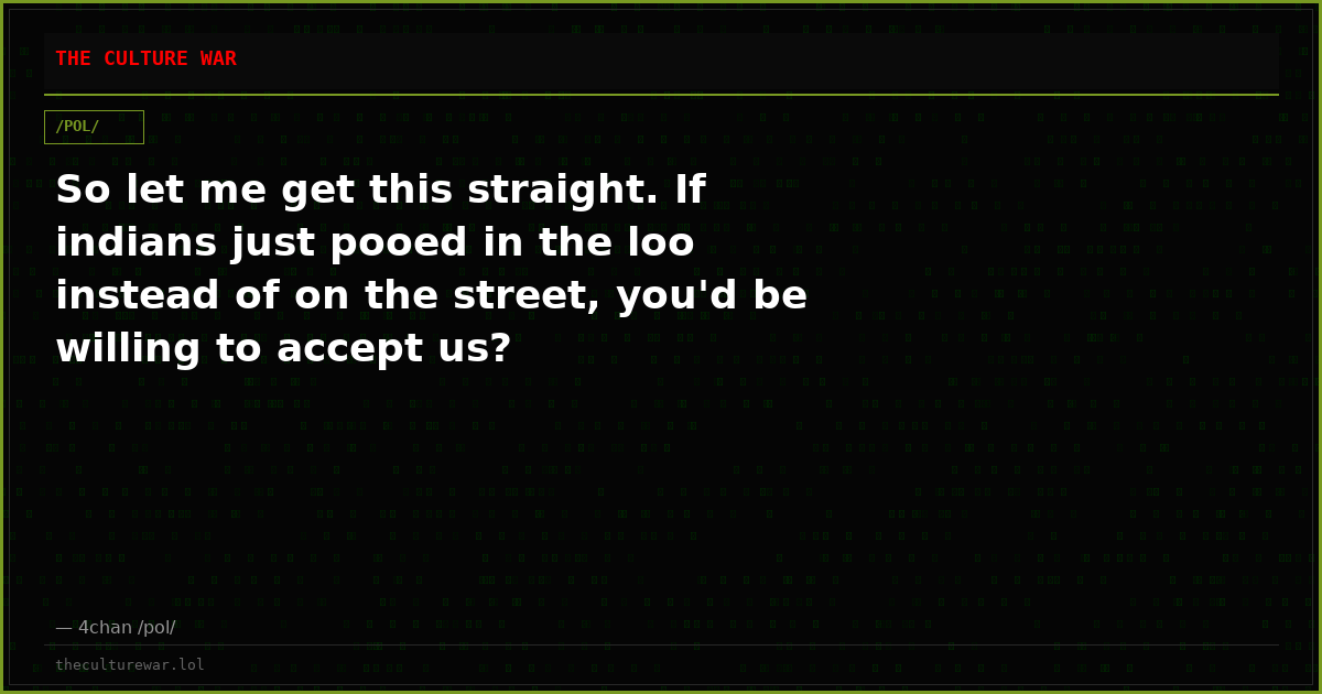 So let me get this straight. If indians just pooed in the loo instead of on the street, you'd be willing to accept us?