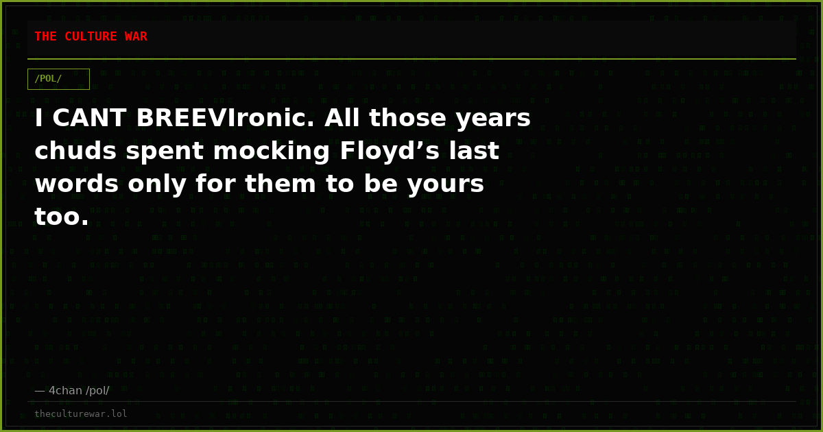 I CANT BREEVIronic. All those years chuds spent mocking Floyd’s last words only for them to be yours too.
