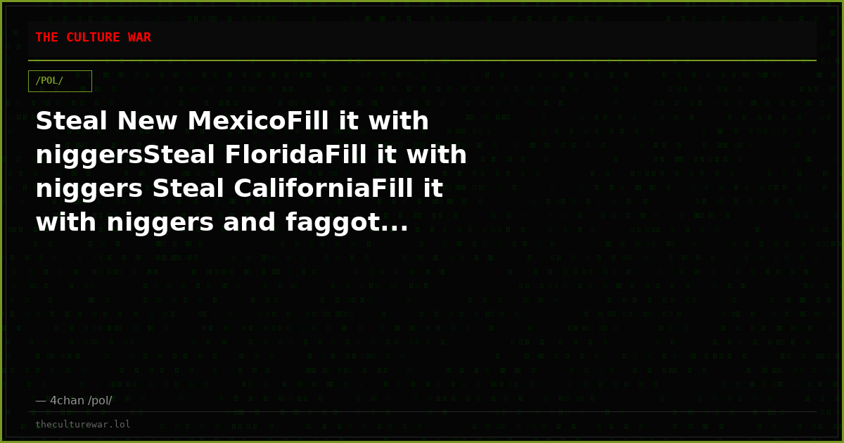 Steal New MexicoFill it with niggersSteal FloridaFill it with niggers Steal CaliforniaFill it with niggers and faggot...