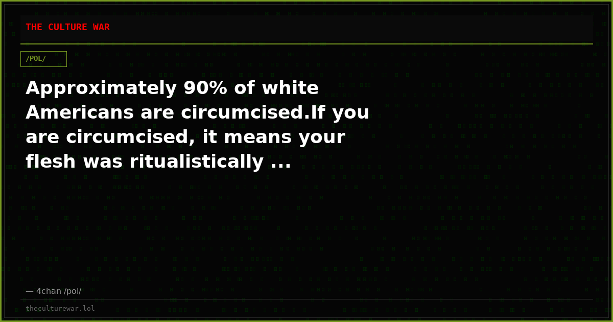Approximately 90% of white Americans are circumcised.If you are circumcised, it means your flesh was ritualistically ...