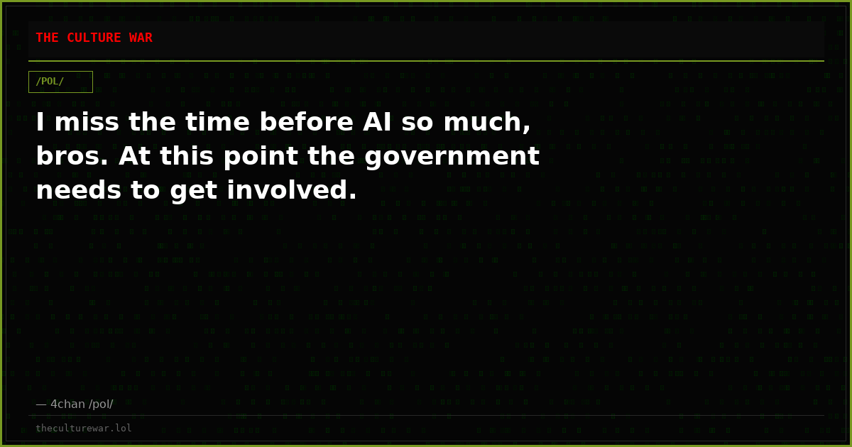 I miss the time before AI so much, bros. At this point the government needs to get involved.