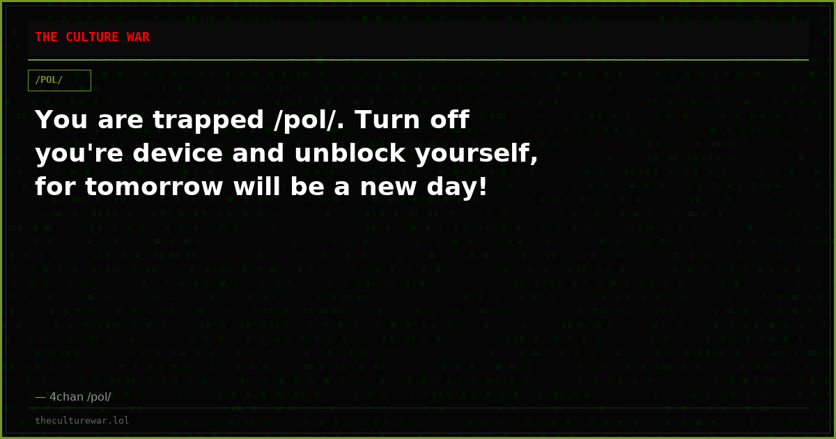 You are trapped /pol/. Turn off you're device and unblock yourself, for tomorrow will be a new day!