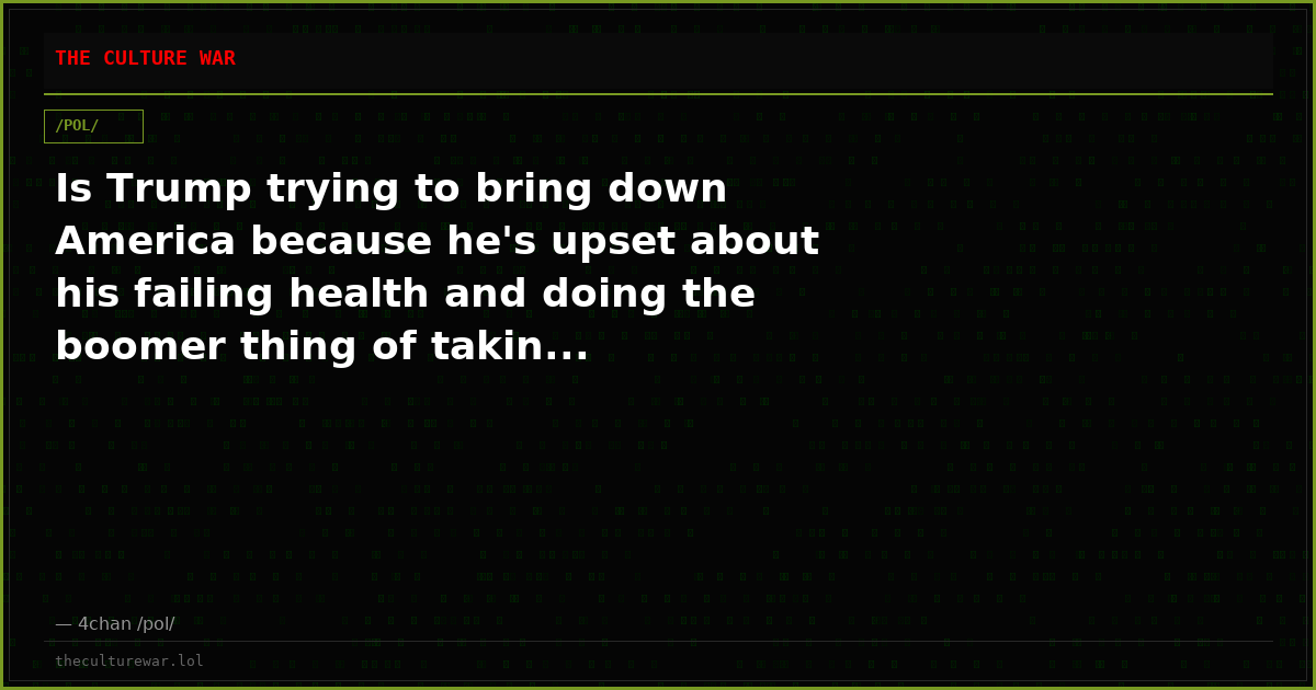 Is Trump trying to bring down America because he's upset about his failing health and doing the boomer thing of takin...