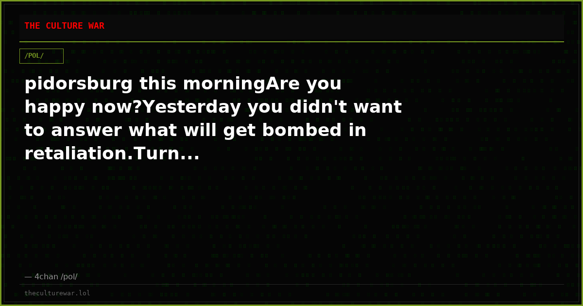 pidorsburg this morningAre you happy now?Yesterday you didn't want to answer what will get bombed in retaliation.Turn...