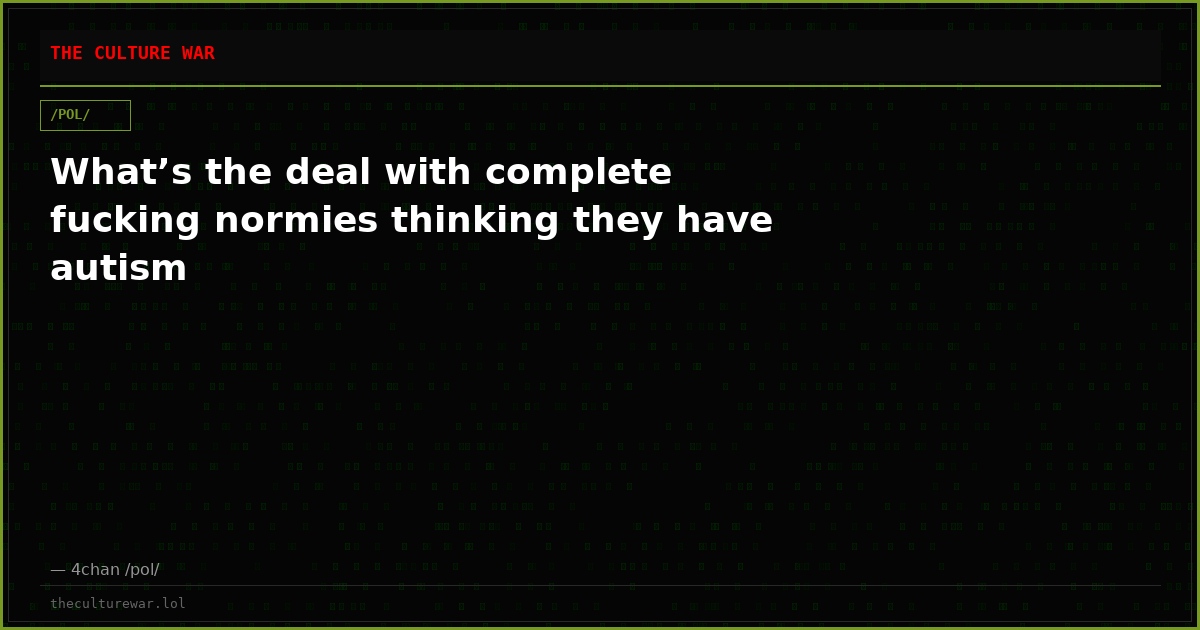What’s the deal with complete fucking normies thinking they have autism