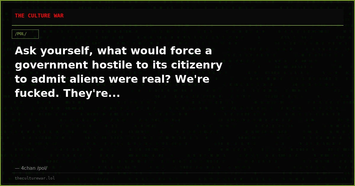 Ask yourself, what would force a government hostile to its citizenry to admit aliens were real? We're fucked. They're...