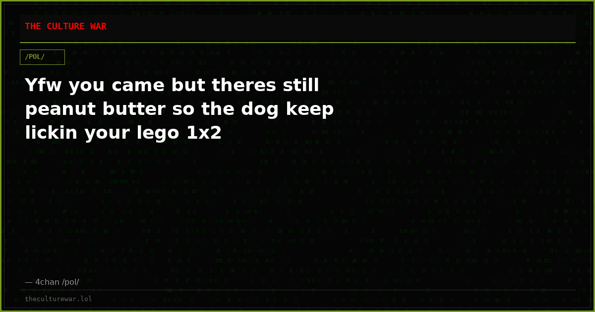 Yfw you came but theres still peanut butter so the dog keep lickin your lego 1x2