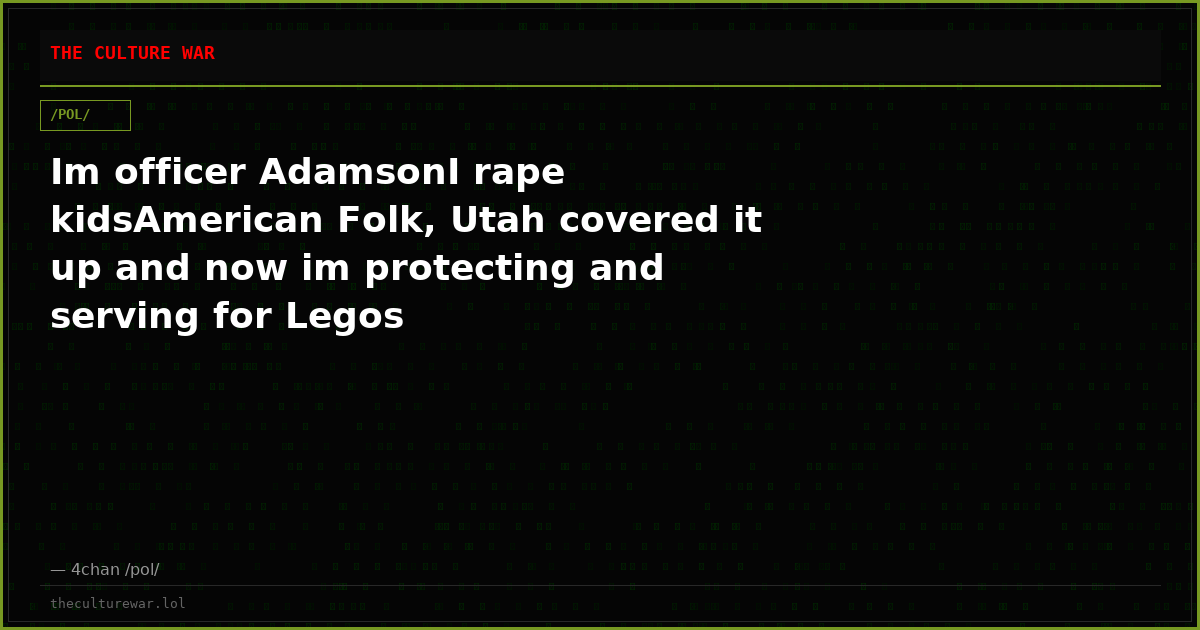 Im officer AdamsonI rape kidsAmerican Folk, Utah covered it up and now im protecting and serving for Legos