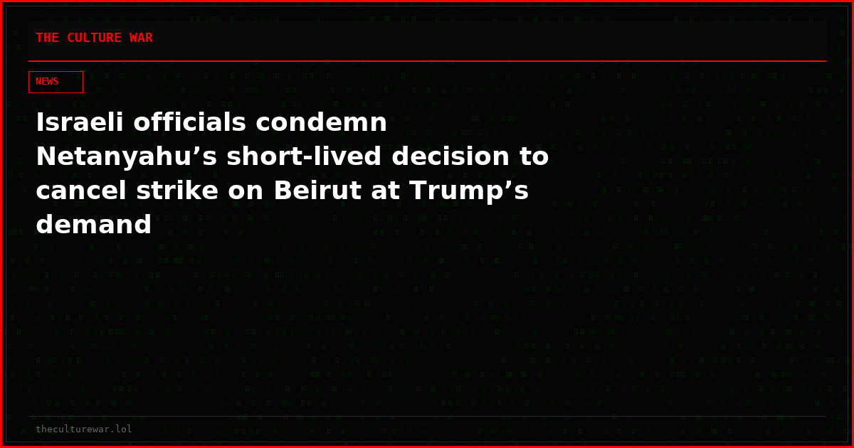 Israeli officials condemn Netanyahu’s short-lived decision to cancel strike on Beirut at Trump’s demand