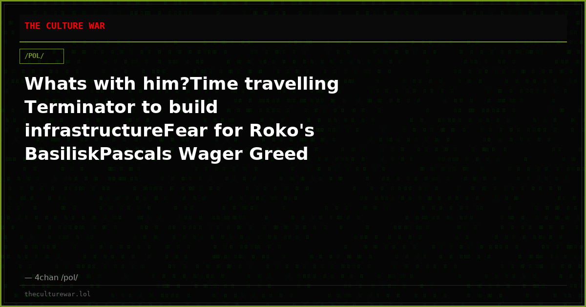 Whats with him?Time travelling Terminator to build infrastructureFear for Roko's BasiliskPascals Wager Greed