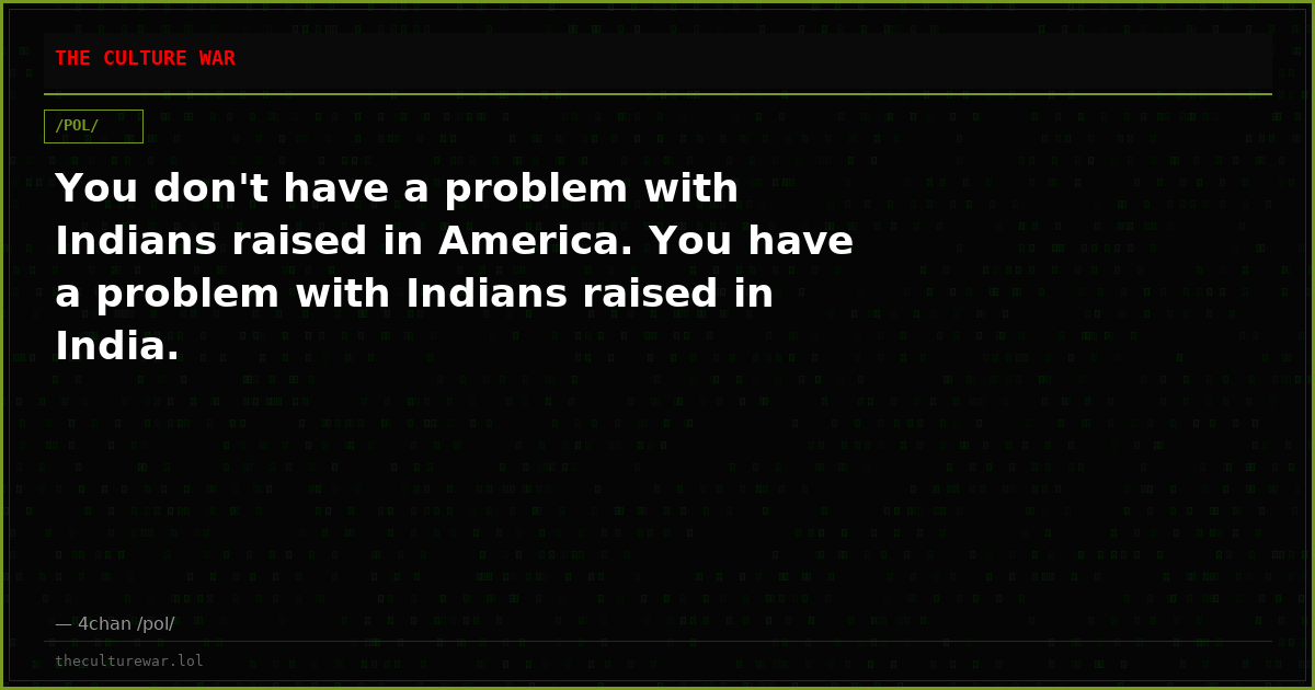 You don't have a problem with Indians raised in America. You have a problem with Indians raised in India.