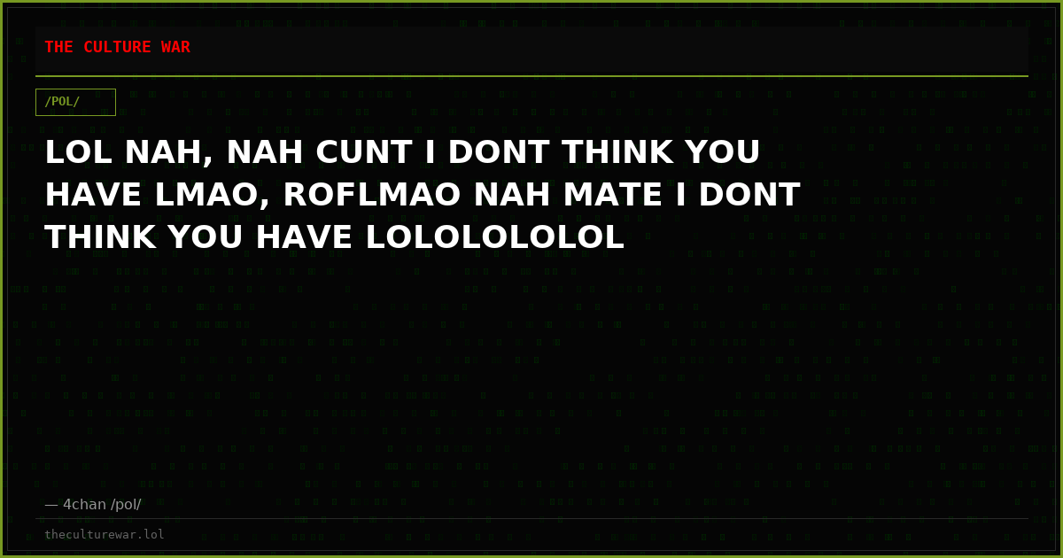 LOL NAH, NAH CUNT I DONT THINK YOU HAVE LMAO, ROFLMAO NAH MATE I DONT THINK YOU HAVE LOLOLOLOLOL