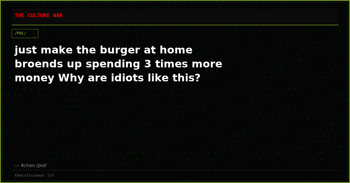 just make the burger at home broends up spending 3 times more money Why are idiots like this?