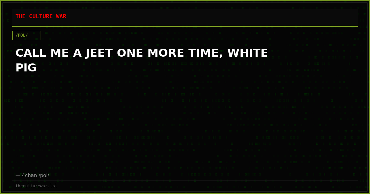 CALL ME A JEET ONE MORE TIME, WHITE PIG