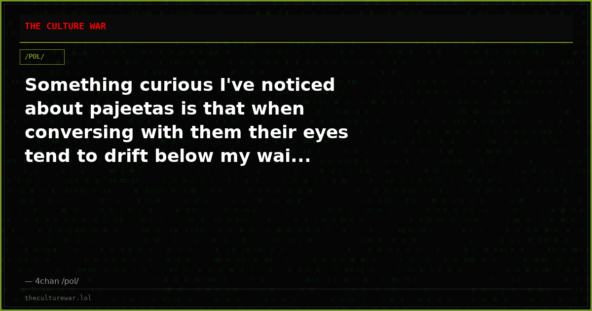 Something curious I've noticed about pajeetas is that when conversing with them their eyes tend to drift below my wai...