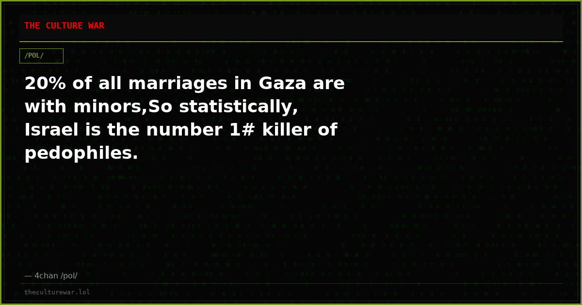 20% of all marriages in Gaza are with minors,So statistically, Israel is the number 1# killer of pedophiles.