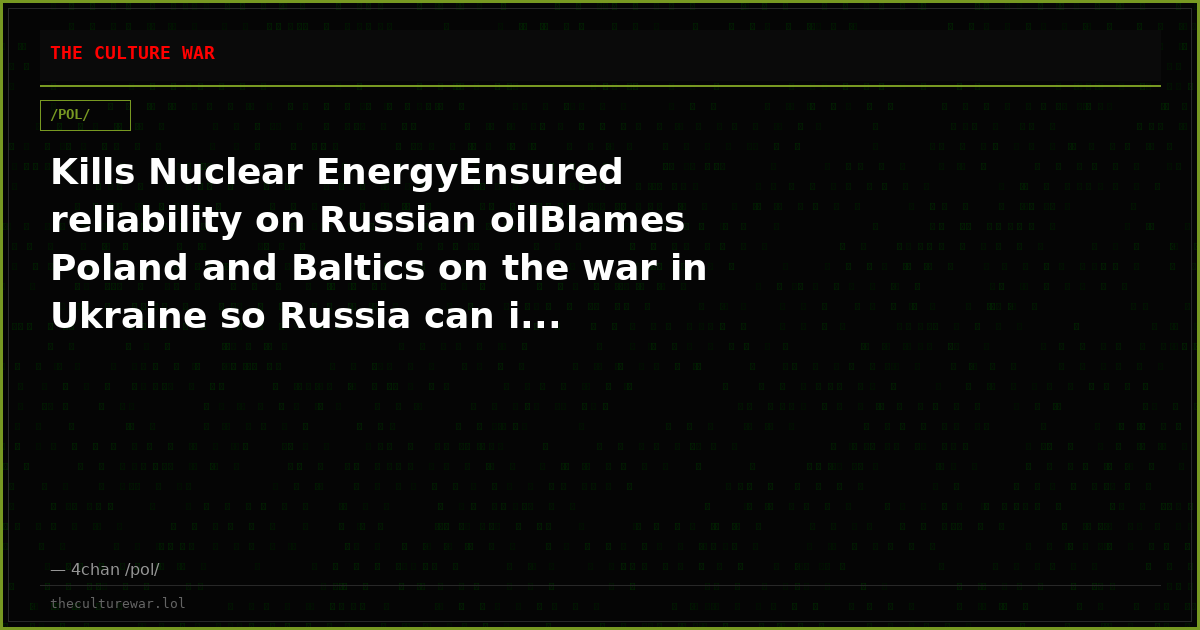 Kills Nuclear EnergyEnsured reliability on Russian oilBlames Poland and Baltics on the war in Ukraine so Russia can i...
