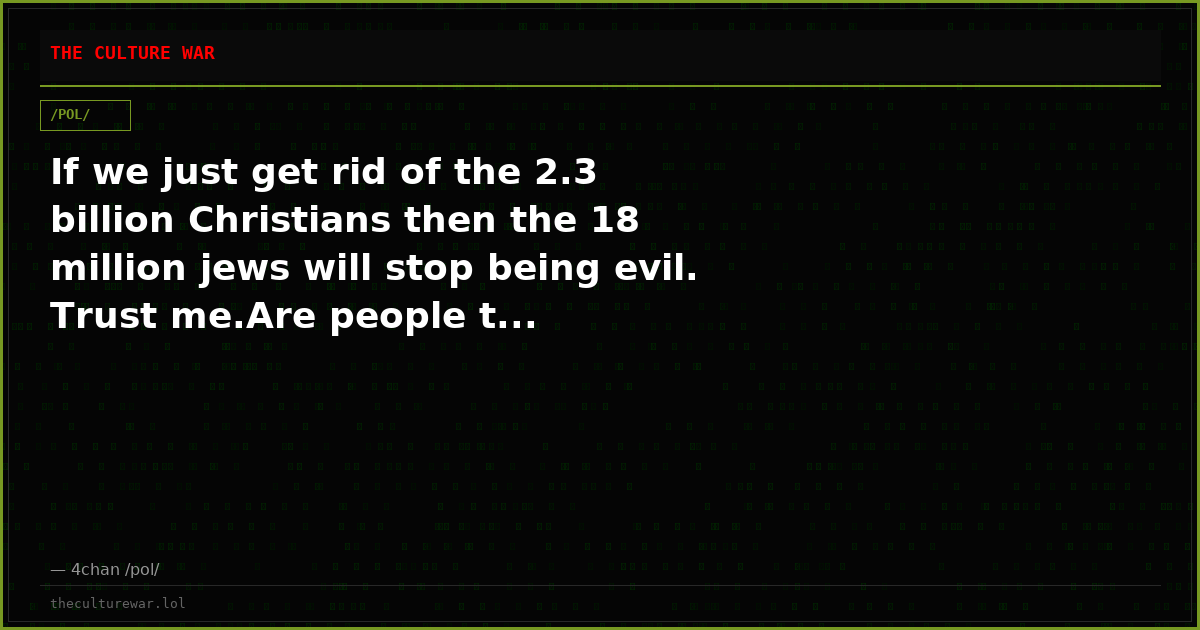 If we just get rid of the 2.3 billion Christians then the 18 million jews will stop being evil. Trust me.Are people t...