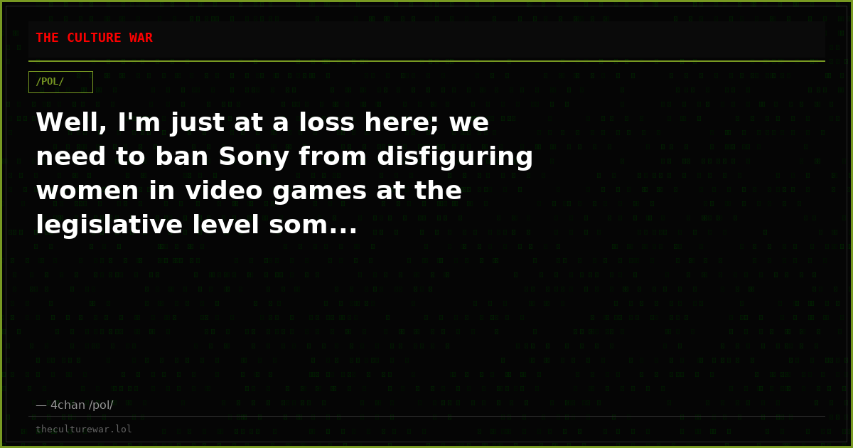 Well, I'm just at a loss here; we need to ban Sony from disfiguring women in video games at the legislative level som...