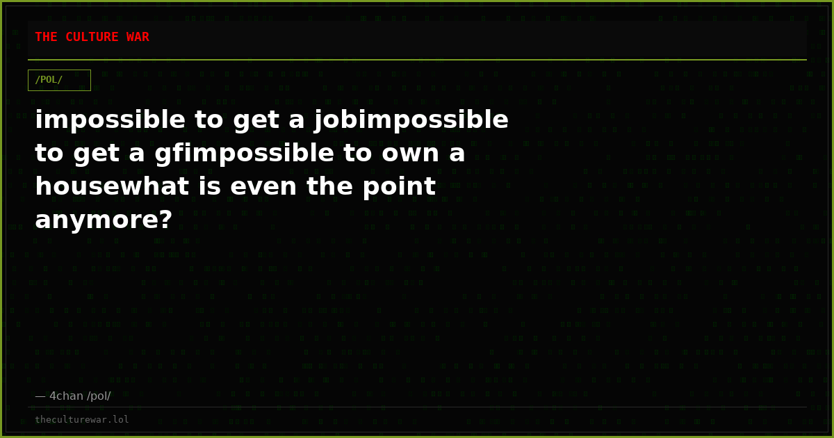 impossible to get a jobimpossible to get a gfimpossible to own a housewhat is even the point anymore?