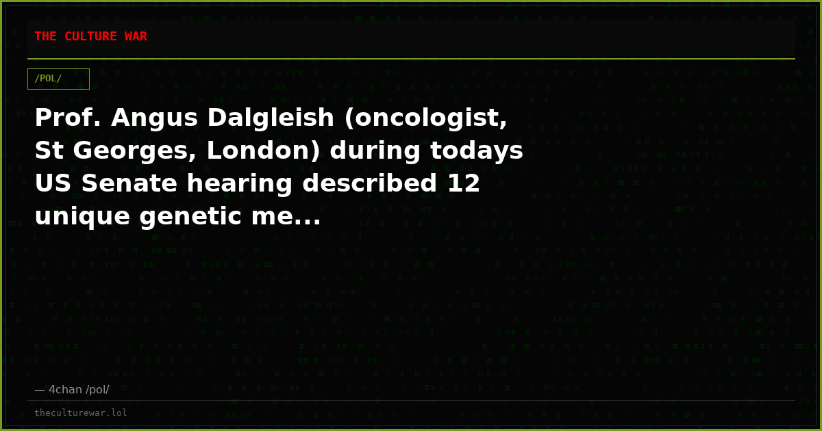 Prof. Angus Dalgleish (oncologist, St Georges, London) during todays US Senate hearing described 12 unique genetic me...