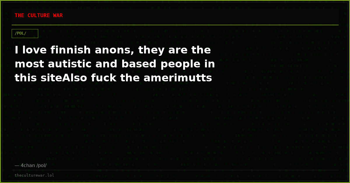 I love finnish anons, they are the most autistic and based people in this siteAlso fuck the amerimutts