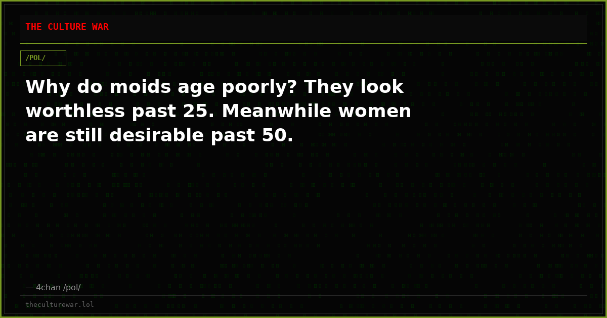 Why do moids age poorly? They look worthless past 25. Meanwhile women are still desirable past 50.