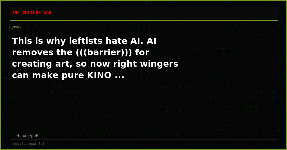 This is why leftists hate AI. AI removes the (((barrier))) for creating art, so now right wingers can make pure KINO ...