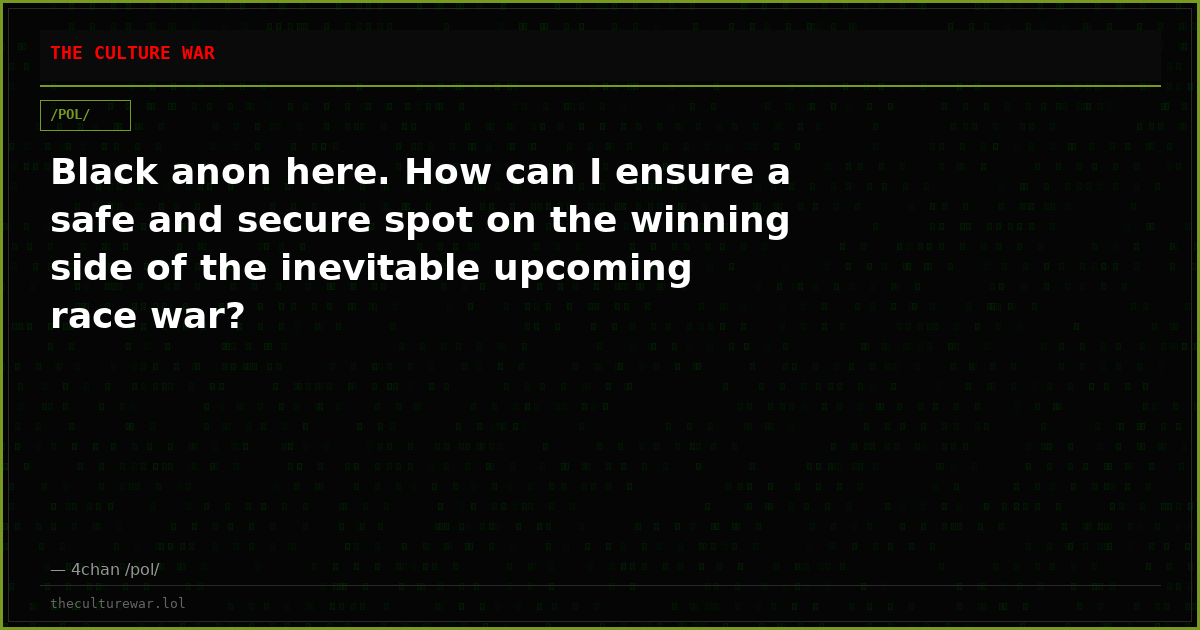 Black anon here. How can I ensure a safe and secure spot on the winning side of the inevitable upcoming race war?