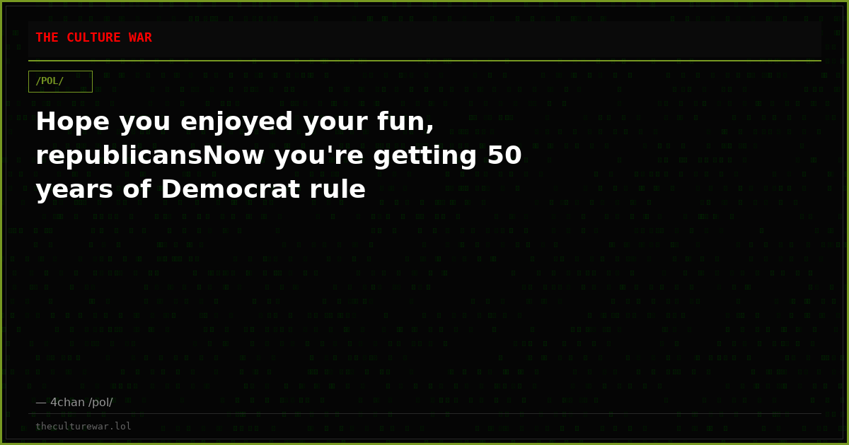 Hope you enjoyed your fun, republicansNow you're getting 50 years of Democrat rule