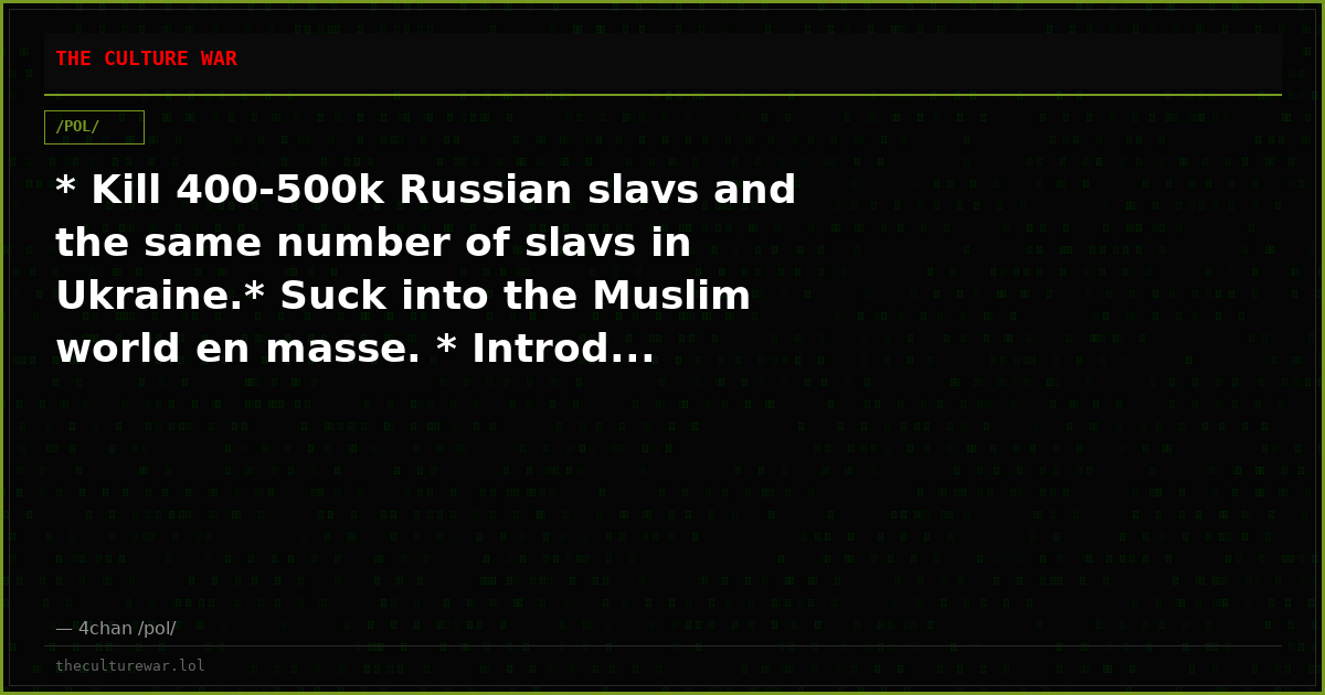* Kill 400-500k Russian slavs and the same number of slavs in Ukraine.* Suck into the Muslim world en masse. * Introd...