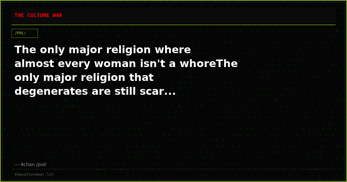 The only major religion where almost every woman isn't a whoreThe only major religion that degenerates are still scar...