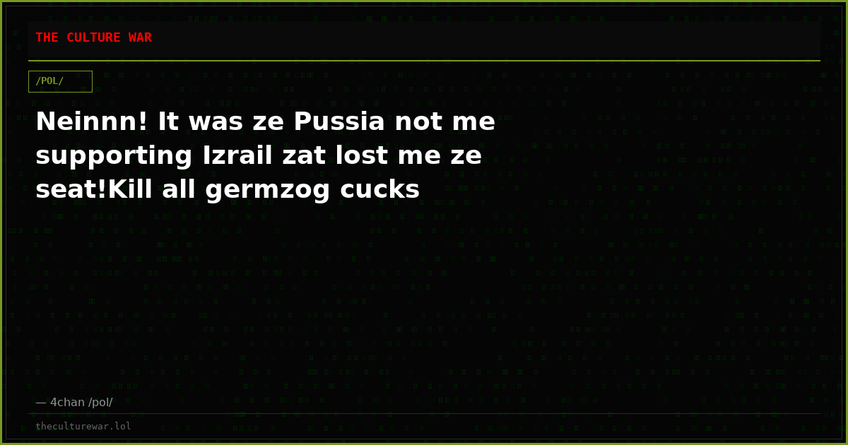 Neinnn! It was ze Pussia not me supporting Izrail zat lost me ze seat!Kill all germzog cucks