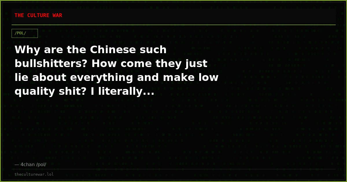 Why are the Chinese such bullshitters? How come they just lie about everything and make low quality shit? I literally...