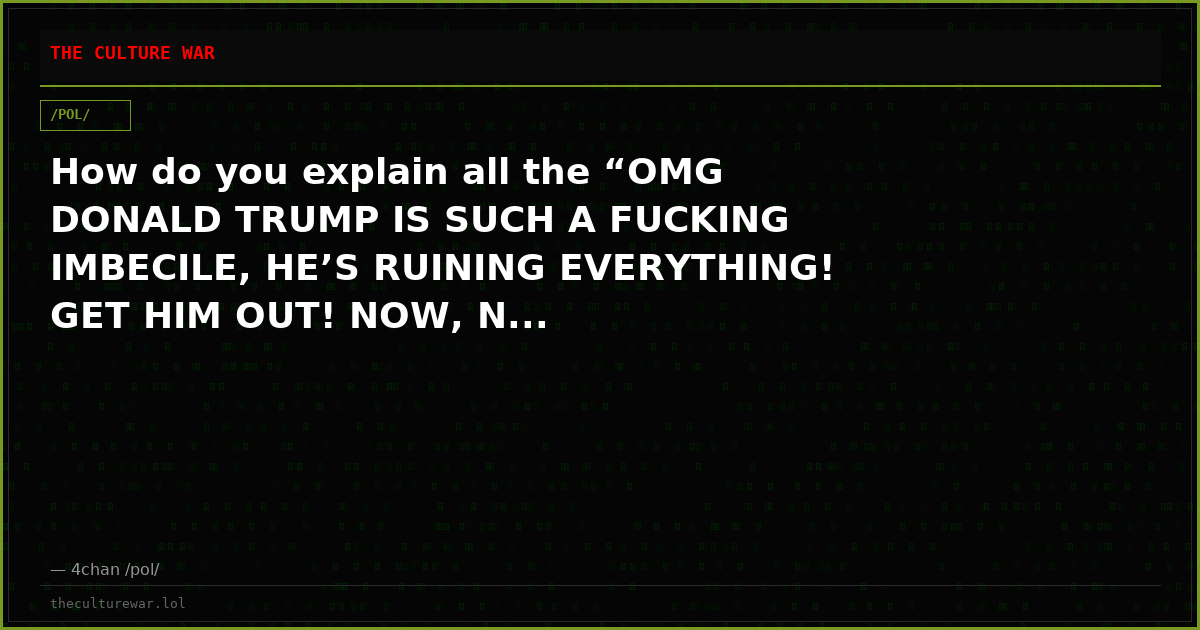 How do you explain all the “OMG DONALD TRUMP IS SUCH A FUCKING IMBECILE, HE’S RUINING EVERYTHING! GET HIM OUT! NOW, N...