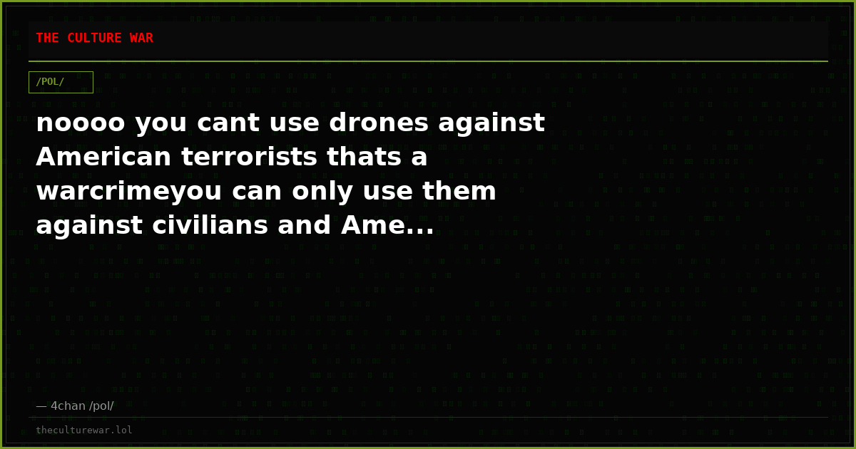 noooo you cant use drones against American terrorists thats a warcrimeyou can only use them against civilians and Ame...