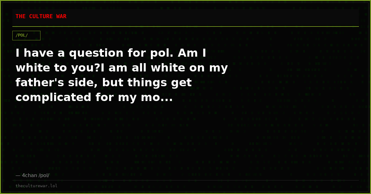 I have a question for pol. Am I white to you?I am all white on my father's side, but things get complicated for my mo...