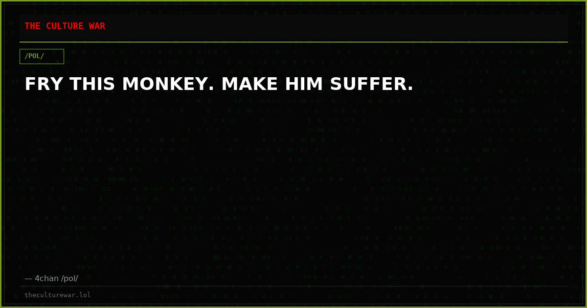 FRY THIS MONKEY. MAKE HIM SUFFER.